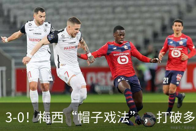 3-0！梅西“帽子戏法”，打破多项纪录，齐达内儿子“发挥失常”